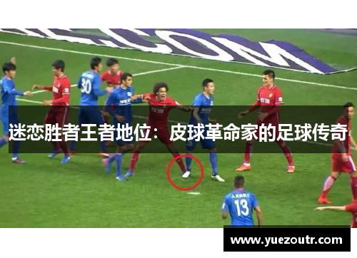 迷恋胜者王者地位：皮球革命家的足球传奇