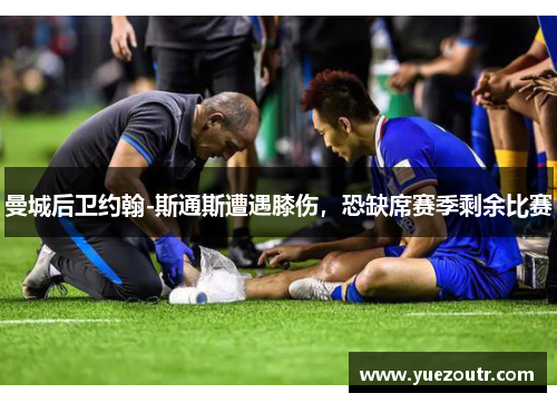 曼城后卫约翰-斯通斯遭遇膝伤，恐缺席赛季剩余比赛